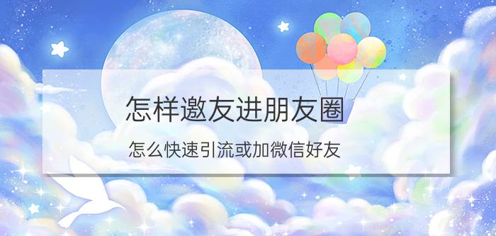 怎样邀友进朋友圈 怎么快速引流或加微信好友？